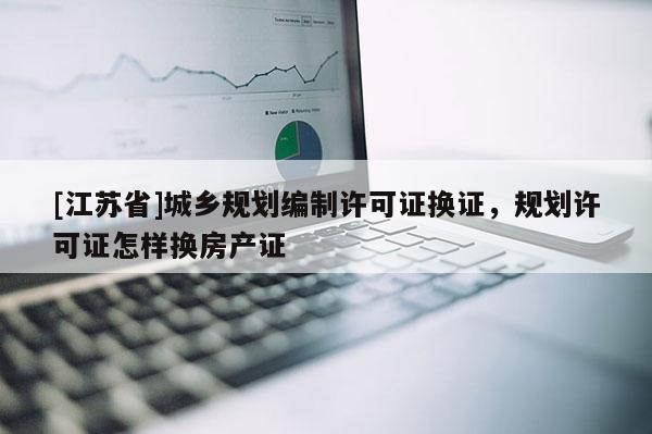 [江蘇省]城鄉規劃編制許可證換證，規劃許可證怎樣換房產證