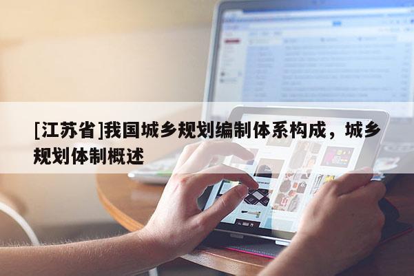 [江蘇省]我國(guó)城鄉(xiāng)規(guī)劃編制體系構(gòu)成，城鄉(xiāng)規(guī)劃體制概述