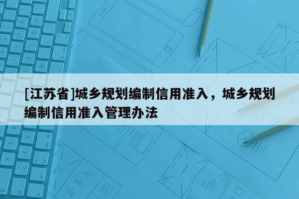 [江蘇省]城鄉(xiāng)規(guī)劃編制信用準入，城鄉(xiāng)規(guī)劃編制信用準入管理辦法