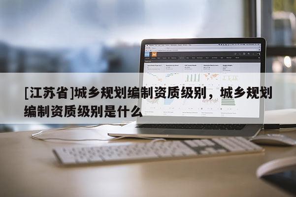 [江蘇省]城鄉規劃編制資質級別，城鄉規劃編制資質級別是什么