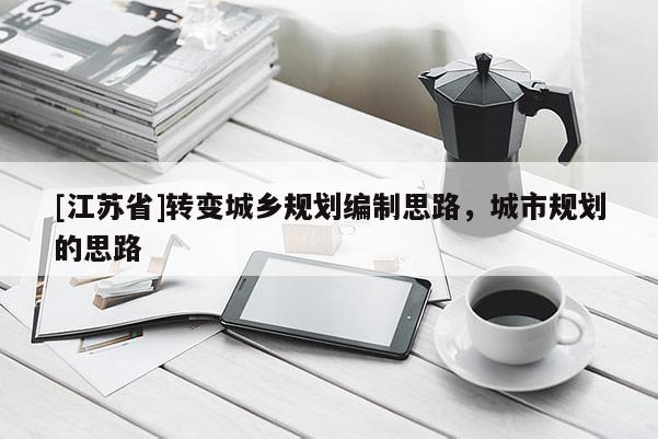 [江蘇省]轉(zhuǎn)變城鄉(xiāng)規(guī)劃編制思路，城市規(guī)劃的思路