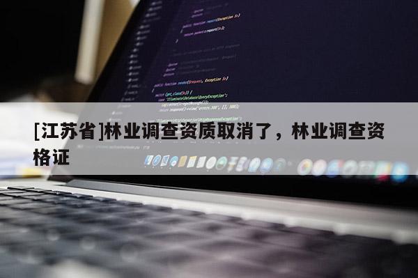 [江蘇省]林業(yè)調(diào)查資質(zhì)取消了，林業(yè)調(diào)查資格證