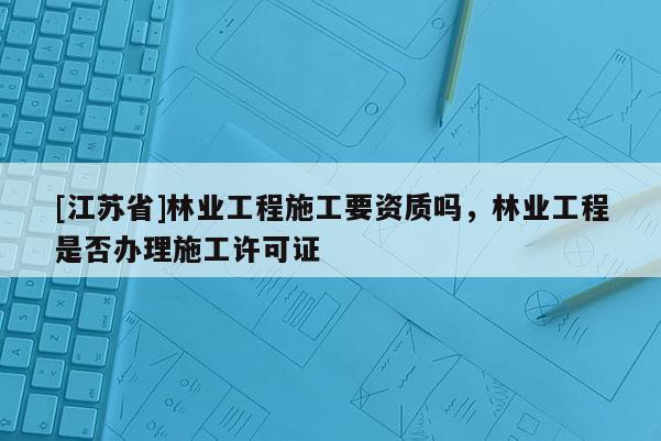 [江蘇省]林業工程施工要資質嗎，林業工程是否辦理施工許可證
