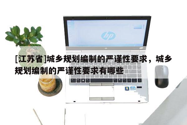 [江蘇省]城鄉規劃編制的嚴謹性要求，城鄉規劃編制的嚴謹性要求有哪些
