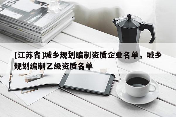 [江蘇省]城鄉規劃編制資質企業名單，城鄉規劃編制乙級資質名單