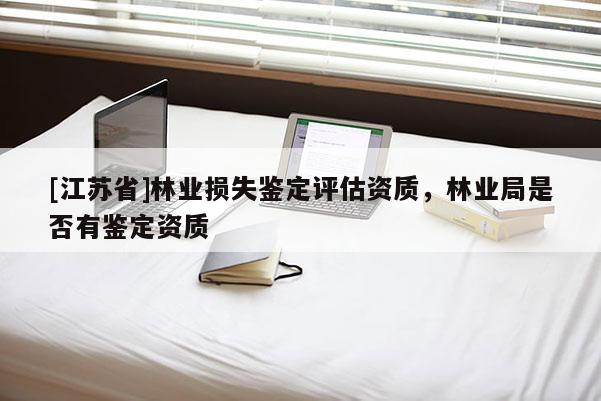 [江蘇省]林業損失鑒定評估資質，林業局是否有鑒定資質