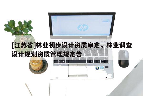 [江蘇省]林業(yè)初步設計資質(zhì)審定，林業(yè)調(diào)查設計規(guī)劃資質(zhì)管理規(guī)定告