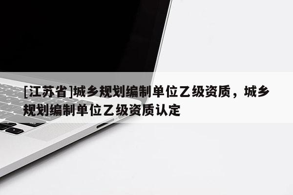 [江蘇省]城鄉規劃編制單位乙級資質，城鄉規劃編制單位乙級資質認定