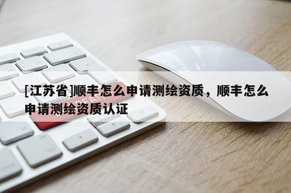 [江蘇省]順豐怎么申請測繪資質，順豐怎么申請測繪資質認證
