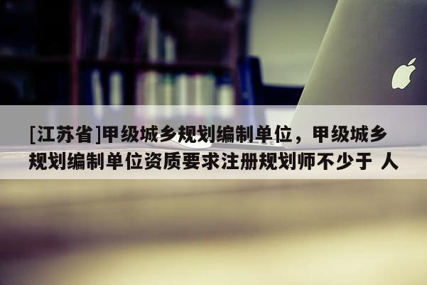[江蘇省]甲級城鄉規劃編制單位，甲級城鄉規劃編制單位資質要求注冊規劃師不少于 人