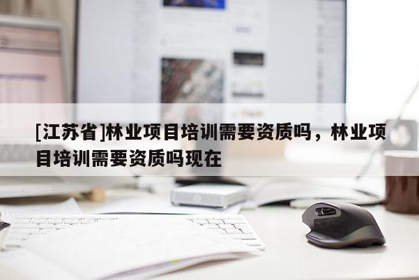 [江蘇省]林業(yè)項目培訓需要資質(zhì)嗎，林業(yè)項目培訓需要資質(zhì)嗎現(xiàn)在