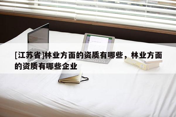 [江蘇省]林業方面的資質有哪些，林業方面的資質有哪些企業