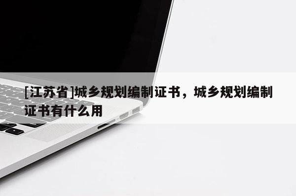 [江蘇省]城鄉(xiāng)規(guī)劃編制證書，城鄉(xiāng)規(guī)劃編制證書有什么用