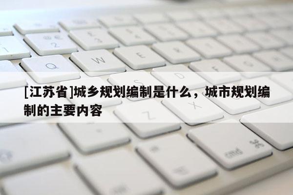 [江蘇省]城鄉規劃編制是什么，城市規劃編制的主要內容