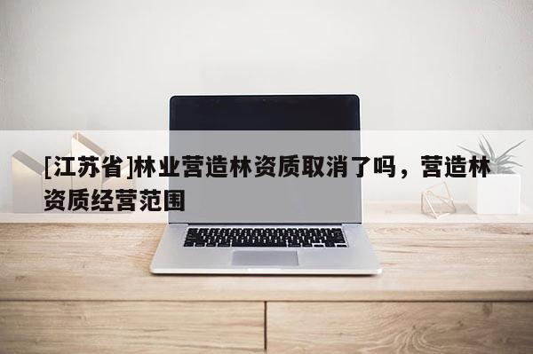 [江蘇省]林業(yè)營造林資質(zhì)取消了嗎，營造林資質(zhì)經(jīng)營范圍