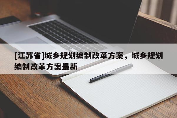 [江蘇省]城鄉規劃編制改革方案，城鄉規劃編制改革方案最新