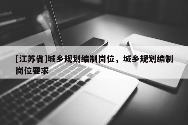 [江蘇省]城鄉(xiāng)規(guī)劃編制崗位，城鄉(xiāng)規(guī)劃編制崗位要求