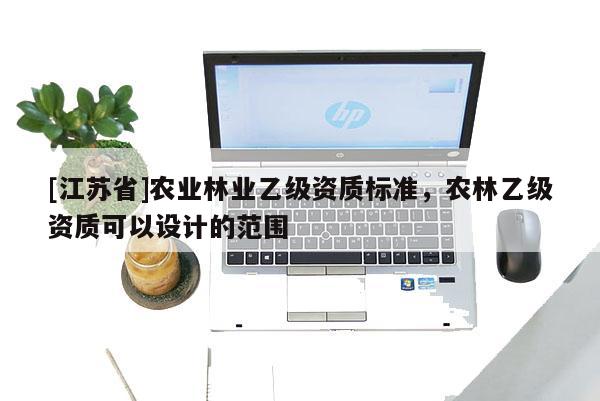 [江蘇省]農業林業乙級資質標準，農林乙級資質可以設計的范圍