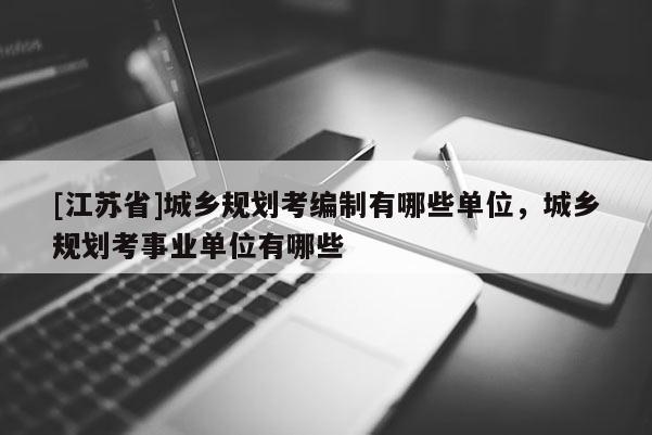 [江蘇省]城鄉(xiāng)規(guī)劃考編制有哪些單位，城鄉(xiāng)規(guī)劃考事業(yè)單位有哪些