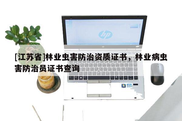 [江蘇省]林業蟲害防治資質證書，林業病蟲害防治員證書查詢