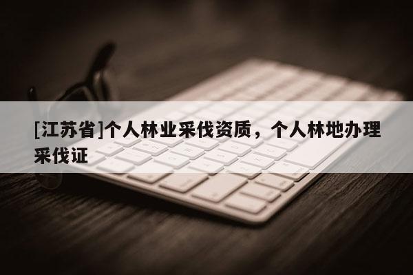 [江蘇省]個人林業采伐資質，個人林地辦理采伐證