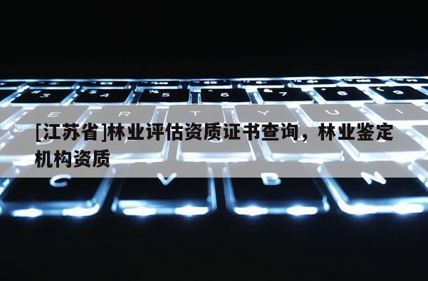 [江蘇省]林業評估資質證書查詢，林業鑒定機構資質