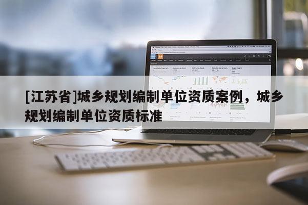 [江蘇省]城鄉規劃編制單位資質案例，城鄉規劃編制單位資質標準