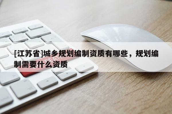 [江蘇省]城鄉(xiāng)規(guī)劃編制資質(zhì)有哪些，規(guī)劃編制需要什么資質(zhì)