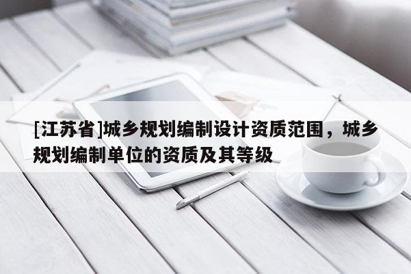[江蘇省]城鄉規劃編制設計資質范圍，城鄉規劃編制單位的資質及其等級
