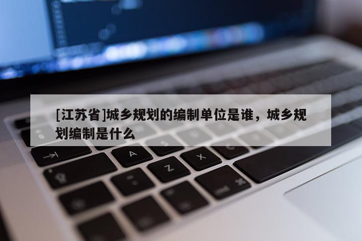 [江蘇省]城鄉規劃的編制單位是誰，城鄉規劃編制是什么