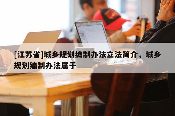 [江蘇省]城鄉規劃編制辦法立法簡介，城鄉規劃編制辦法屬于