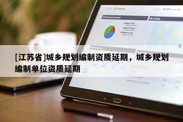 [江蘇省]城鄉規劃編制資質延期，城鄉規劃編制單位資質延期