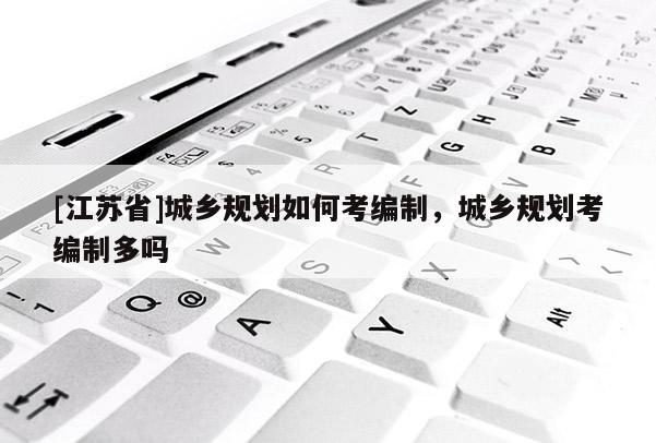 [江蘇省]城鄉規劃如何考編制，城鄉規劃考編制多嗎