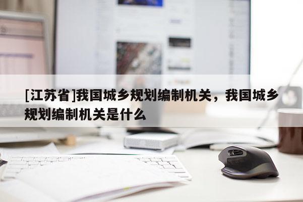 [江蘇省]我國城鄉規劃編制機關，我國城鄉規劃編制機關是什么