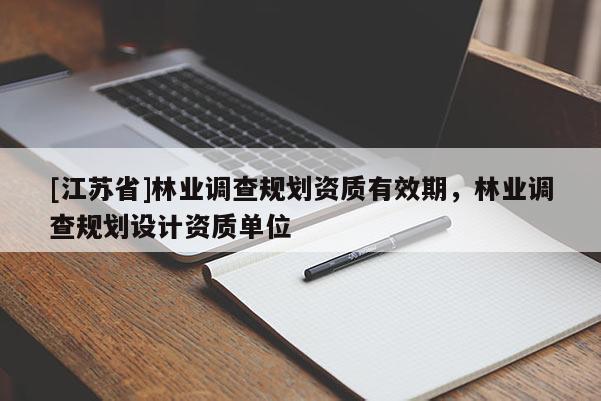 [江蘇省]林業(yè)調(diào)查規(guī)劃資質(zhì)有效期，林業(yè)調(diào)查規(guī)劃設(shè)計資質(zhì)單位