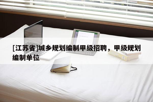 [江蘇省]城鄉規劃編制甲級招聘，甲級規劃編制單位
