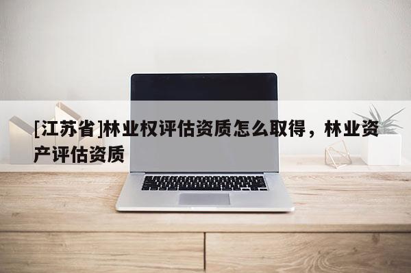 [江蘇省]林業權評估資質怎么取得，林業資產評估資質