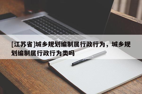 [江蘇省]城鄉規劃編制屬行政行為，城鄉規劃編制屬行政行為類嗎