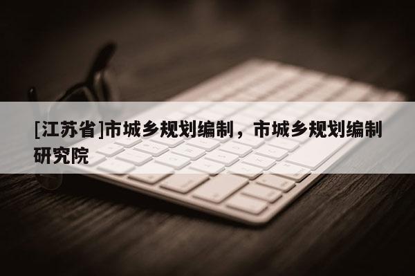 [江蘇省]市城鄉(xiāng)規(guī)劃編制，市城鄉(xiāng)規(guī)劃編制研究院