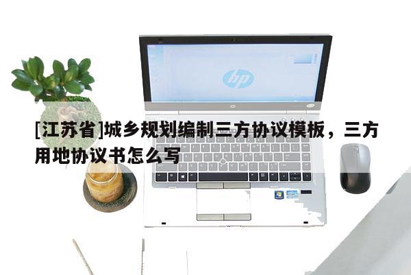 [江蘇省]城鄉規劃編制三方協議模板，三方用地協議書怎么寫