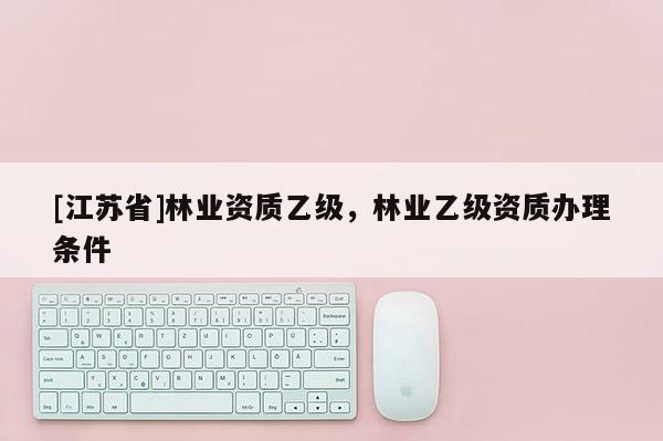 [江蘇省]林業資質乙級，林業乙級資質辦理條件