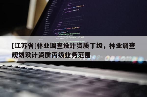 [江蘇省]林業調查設計資質丁級，林業調查規劃設計資質丙級業務范圍