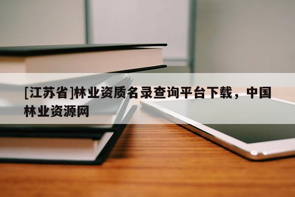 [江蘇省]林業資質名錄查詢平臺下載，中國林業資源網