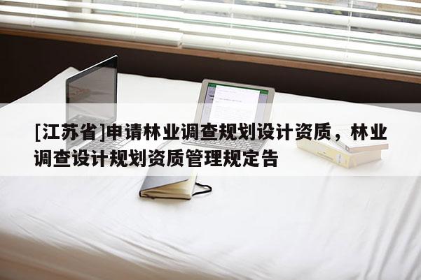[江蘇省]申請林業(yè)調(diào)查規(guī)劃設(shè)計資質(zhì)，林業(yè)調(diào)查設(shè)計規(guī)劃資質(zhì)管理規(guī)定告