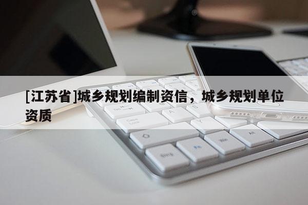 [江蘇省]城鄉(xiāng)規(guī)劃編制資信，城鄉(xiāng)規(guī)劃單位資質(zhì)