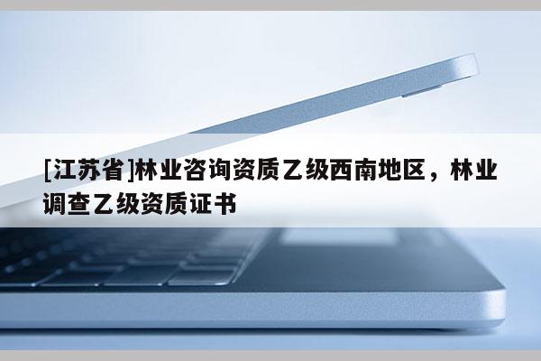 [江蘇省]林業咨詢資質乙級西南地區，林業調查乙級資質證書