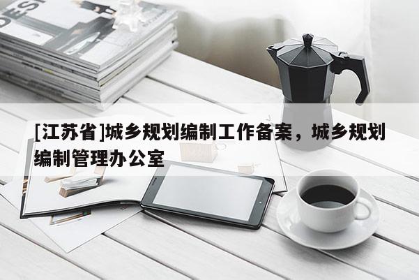 [江蘇省]城鄉(xiāng)規(guī)劃編制工作備案，城鄉(xiāng)規(guī)劃編制管理辦公室