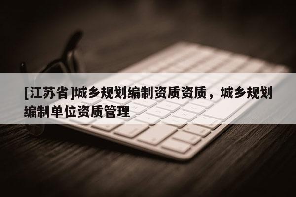 [江蘇省]城鄉規劃編制資質資質，城鄉規劃編制單位資質管理