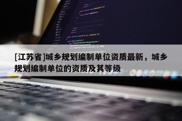 [江蘇省]城鄉規劃編制單位資質最新，城鄉規劃編制單位的資質及其等級
