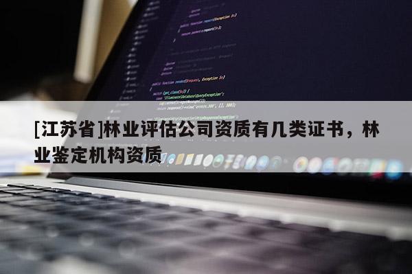 [江蘇省]林業(yè)評估公司資質(zhì)有幾類證書，林業(yè)鑒定機構(gòu)資質(zhì)
